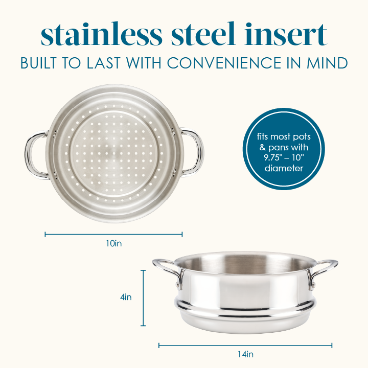 Stainless steel insert, built to last with convenience in mind, fits most pots and pans with a 9.75- to 10-inch diameter: top and side views of the steamer insert, 10-inch diameter, 14-inch width with handles, 4-inch height